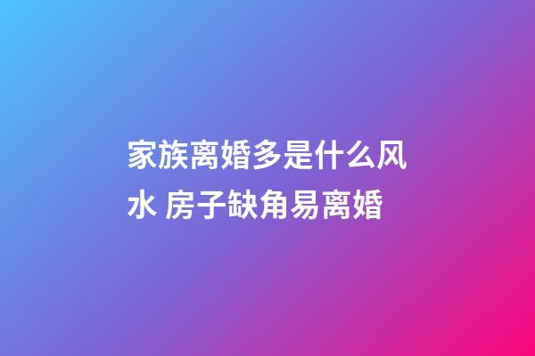 家族离婚多是什么风水 房子缺角易离婚